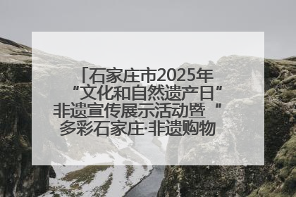 石家庄市2025年“文化和自然遗产日”非遗宣传展示活动暨“多彩石家庄·非遗购物节”倒计时1天